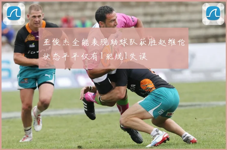 王俊杰全能表现助球队获胜赵维伦状态平平仅有1犯规1失误