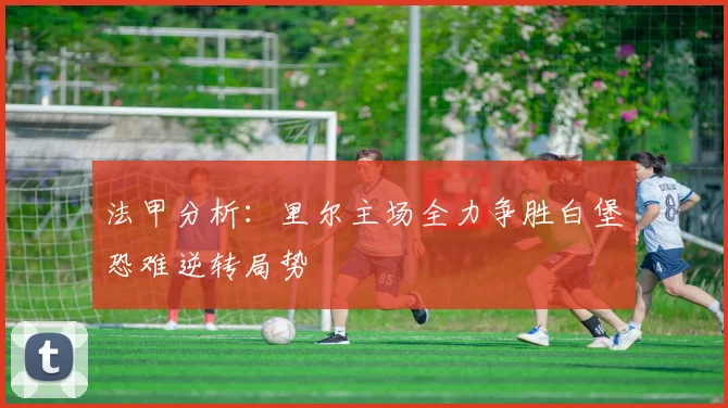 法甲分析：里尔主场全力争胜白堡恐难逆转局势