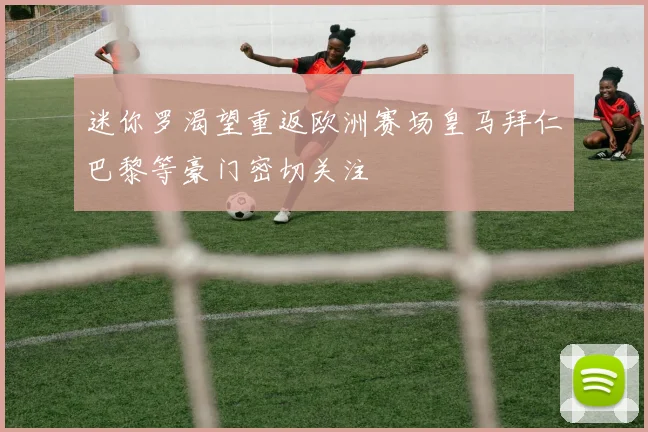 迷你罗渴望重返欧洲赛场皇马拜仁巴黎等豪门密切关注