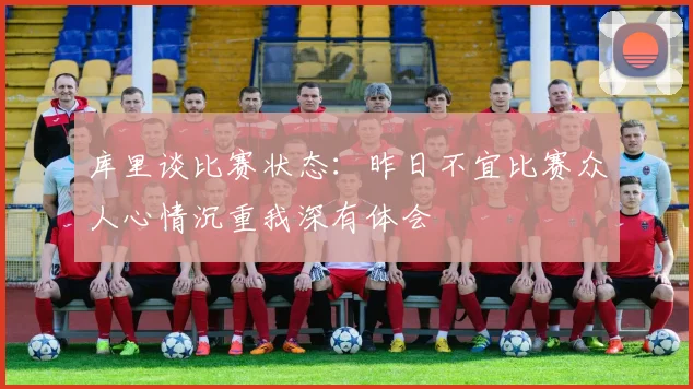库里谈比赛状态：昨日不宜比赛众人心情沉重我深有体会