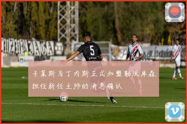 卡莱斯马丁内斯正式加盟勒沃库森担任新任主帅的消息确认