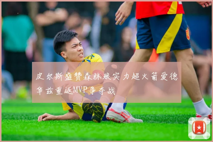 皮尔斯盛赞森林狼实力超火箭爱德华兹重返MVP争夺战