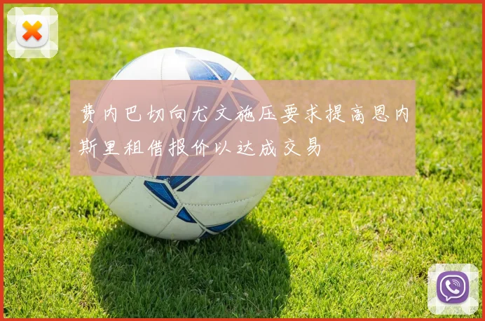 费内巴切向尤文施压要求提高恩内斯里租借报价以达成交易
