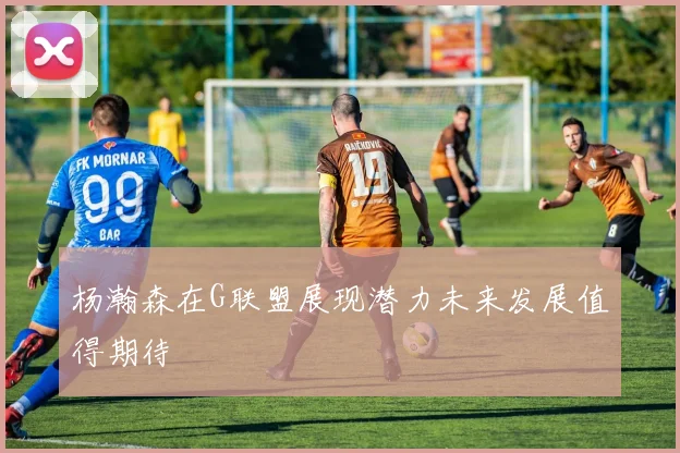 杨瀚森在G联盟展现潜力未来发展值得期待