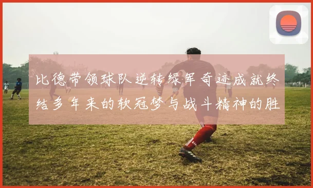 比德带领球队逆转绿军奇迹成就终结多年来的软冠梦与战斗精神的胜利