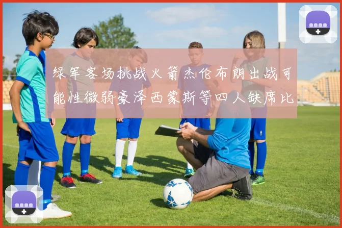 绿军客场挑战火箭杰伦布朗出战可能性微弱豪泽西蒙斯等四人缺席比赛