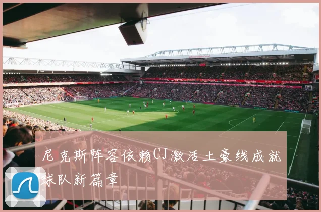 尼克斯阵容依赖CJ激活土豪线成就球队新篇章
