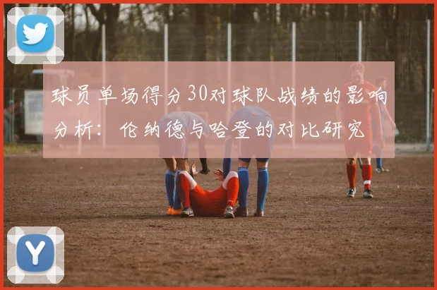 球员单场得分30对球队战绩的影响分析：伦纳德与哈登的对比研究