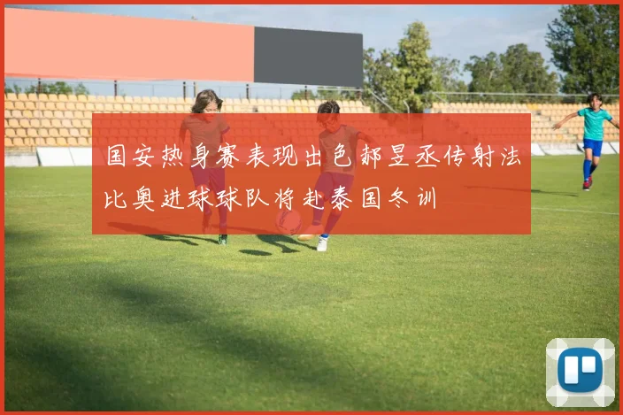 国安热身赛表现出色郝昱丞传射法比奥进球球队将赴泰国冬训