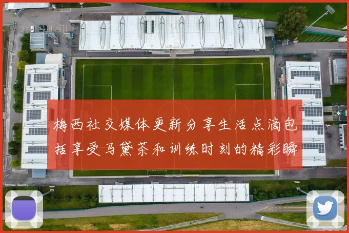 梅西社交媒体更新分享生活点滴包括享受马黛茶和训练时刻的精彩瞬间