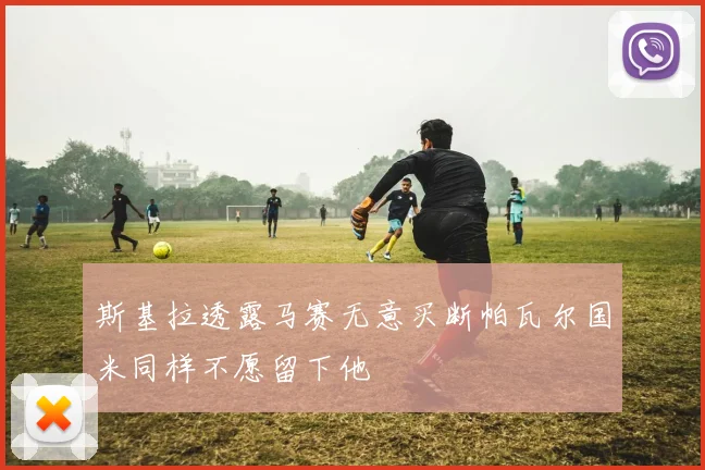 斯基拉透露马赛无意买断帕瓦尔国米同样不愿留下他