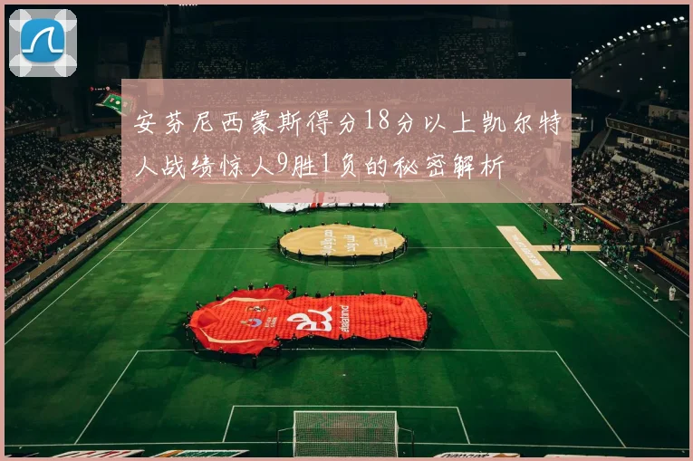 安芬尼西蒙斯得分18分以上凯尔特人战绩惊人9胜1负的秘密解析