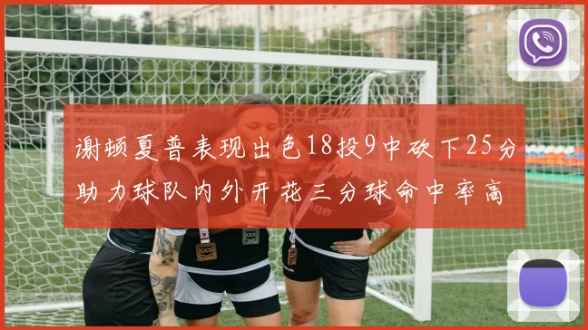 谢顿夏普表现出色18投9中砍下25分助力球队内外开花三分球命中率高达50