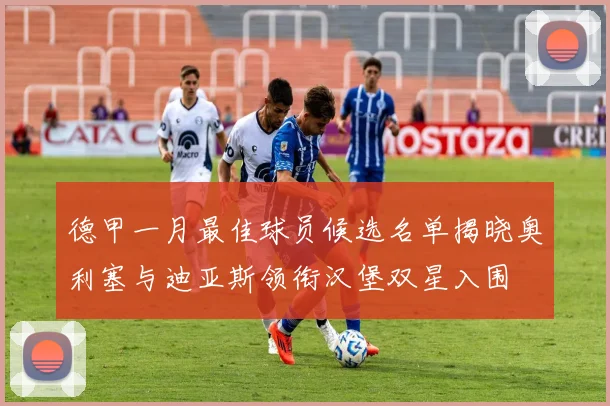 德甲一月最佳球员候选名单揭晓奥利塞与迪亚斯领衔汉堡双星入围
