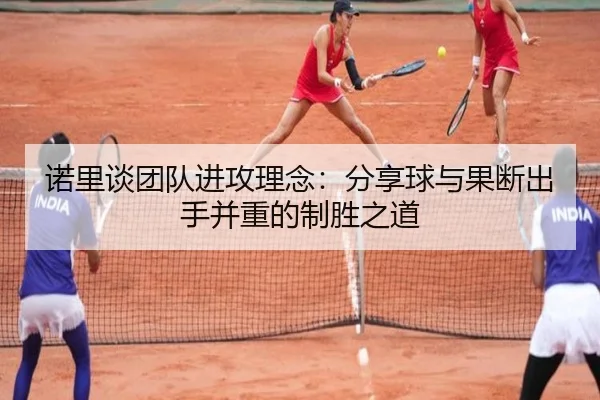 诺里谈团队进攻理念：分享球与果断出手并重的制胜之道 - vsport